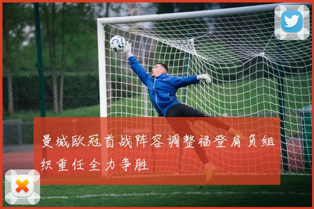 曼城欧冠首战阵容调整福登肩负组织重任全力争胜