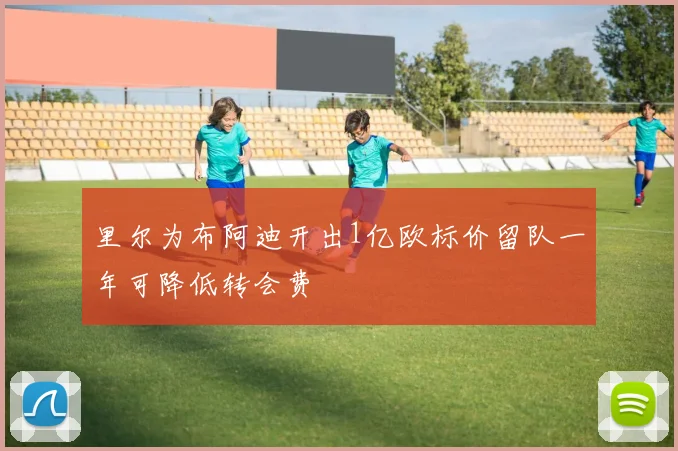 里尔为布阿迪开出1亿欧标价留队一年可降低转会费