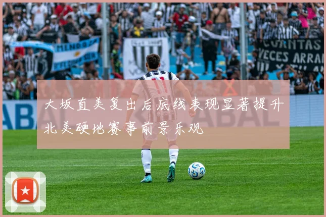 大坂直美复出后底线表现显著提升北美硬地赛事前景乐观