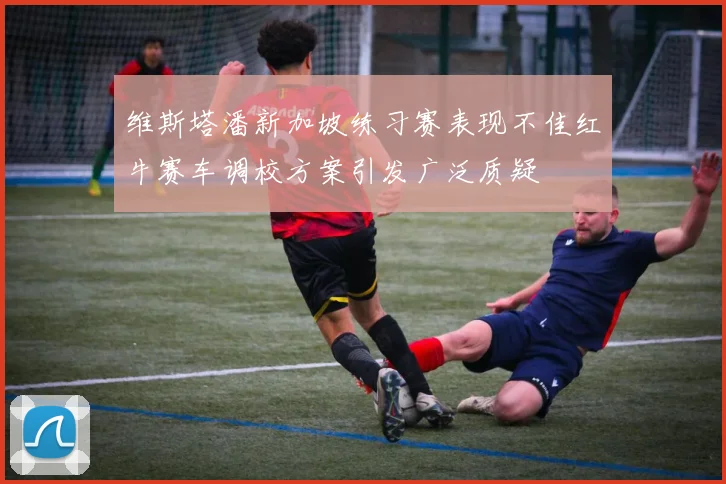 维斯塔潘新加坡练习赛表现不佳红牛赛车调校方案引发广泛质疑