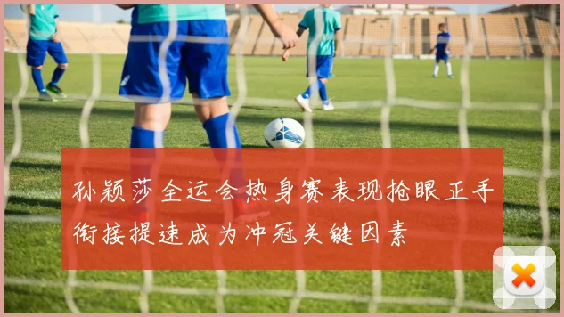 孙颖莎全运会热身赛表现抢眼正手衔接提速成为冲冠关键因素