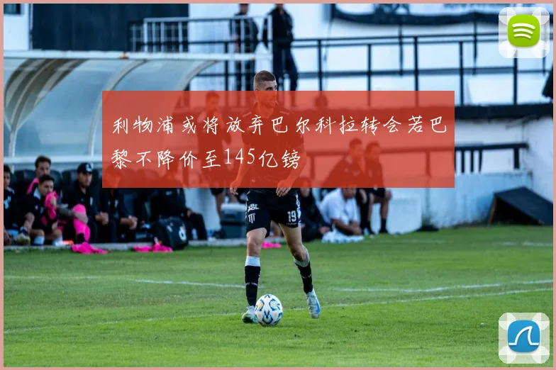 利物浦或将放弃巴尔科拉转会若巴黎不降价至145亿镑