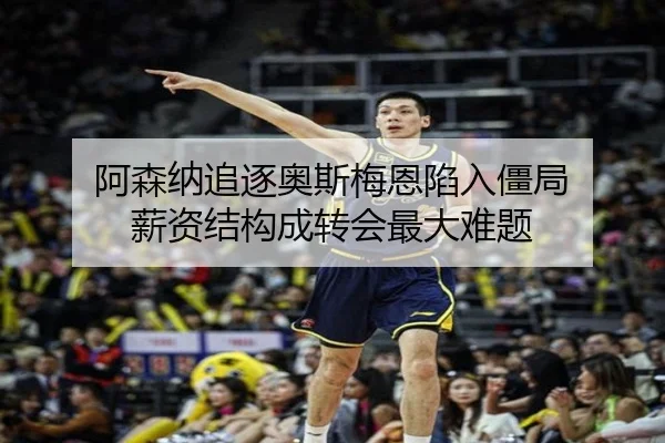 阿森纳追逐奥斯梅恩陷入僵局 薪资结构成转会最大难题（aoa.conapp）