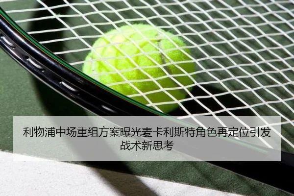 利物浦中场重组方案曝光麦卡利斯特角色再定位引发战术新思考