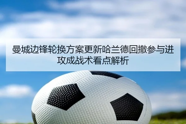 曼城边锋轮换方案更新哈兰德回撤参与进攻成战术看点解析